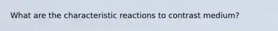 What are the characteristic reactions to contrast medium?