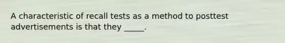 A characteristic of recall tests as a method to posttest advertisements is that they _____.