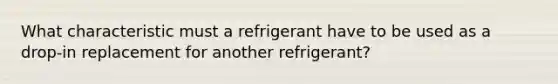 What characteristic must a refrigerant have to be used as a drop-in replacement for another refrigerant?