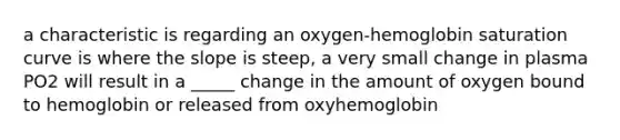 a characteristic is regarding an oxygen-hemoglobin saturation curve is where the slope is steep, a very small change in plasma PO2 will result in a _____ change in the amount of oxygen bound to hemoglobin or released from oxyhemoglobin