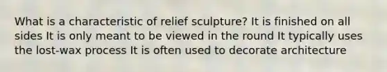 What is a characteristic of relief sculpture? It is finished on all sides It is only meant to be viewed in the round It typically uses the lost-wax process It is often used to decorate architecture