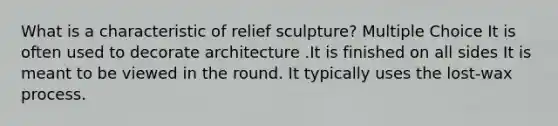 What is a characteristic of relief sculpture? Multiple Choice It is often used to decorate architecture .It is finished on all sides It is meant to be viewed in the round. It typically uses the lost-wax process.