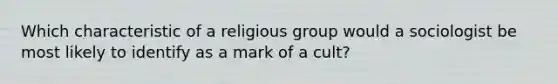 Which characteristic of a religious group would a sociologist be most likely to identify as a mark of a cult?