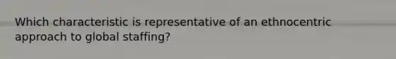 Which characteristic is representative of an ethnocentric approach to global staffing?