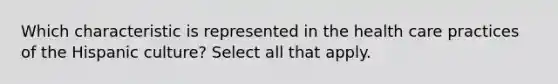Which characteristic is represented in the health care practices of the Hispanic culture? Select all that apply.