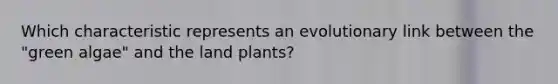 Which characteristic represents an evolutionary link between the "green algae" and the land plants?