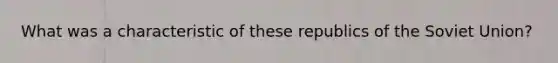 What was a characteristic of these republics of the Soviet Union?