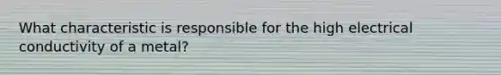 What characteristic is responsible for the high electrical conductivity of a metal?