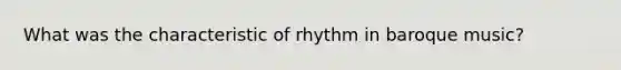 What was the characteristic of rhythm in baroque music?