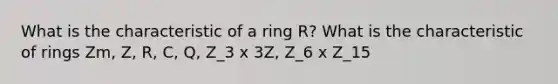 What is the characteristic of a ring R? What is the characteristic of rings Zm, Z, R, C, Q, Z_3 x 3Z, Z_6 x Z_15