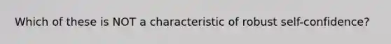 Which of these is NOT a characteristic of robust self-confidence?