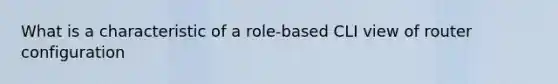 What is a characteristic of a role-based CLI view of router configuration