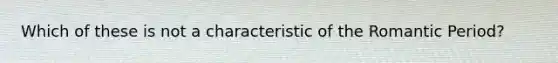 Which of these is not a characteristic of the Romantic Period?