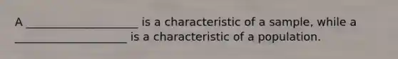 A ____________________ is a characteristic of a sample, while a ____________________ is a characteristic of a population.