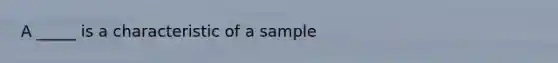 A _____ is a characteristic of a sample