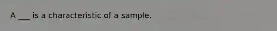 A ___ is a characteristic of a sample.