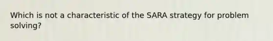 Which is not a characteristic of the SARA strategy for problem solving?