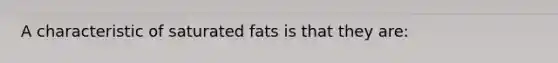 A characteristic of saturated fats is that they are: