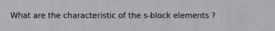 What are the characteristic of the s-block elements ?