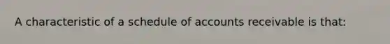 A characteristic of a schedule of accounts receivable is​ that: