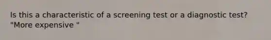 Is this a characteristic of a screening test or a diagnostic test? "More expensive "