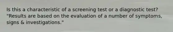 Is this a characteristic of a screening test or a diagnostic test? "Results are based on the evaluation of a number of symptoms, signs & investigations."