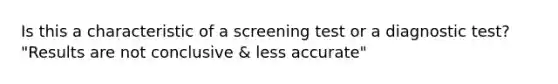 Is this a characteristic of a screening test or a diagnostic test? "Results are not conclusive & less accurate"