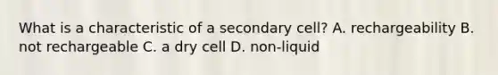 What is a characteristic of a secondary cell? A. rechargeability B. not rechargeable C. a dry cell D. non-liquid