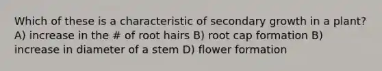 Which of these is a characteristic of secondary growth in a plant? A) increase in the # of root hairs B) root cap formation B) increase in diameter of a stem D) flower formation