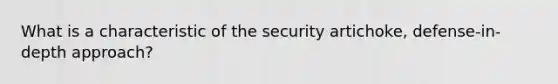 What is a characteristic of the security artichoke, defense-in-depth approach?