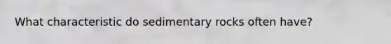 What characteristic do sedimentary rocks often have?