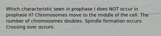 Which characteristic seen in prophase I does NOT occur in prophase II? Chromosomes move to the middle of the cell. The number of chromosomes doubles. Spindle formation occurs. Crossing over occurs.