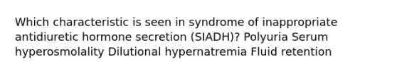 Which characteristic is seen in syndrome of inappropriate antidiuretic hormone secretion (SIADH)? Polyuria Serum hyperosmolality Dilutional hypernatremia Fluid retention