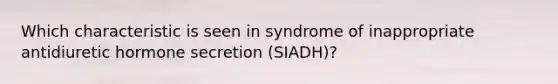 Which characteristic is seen in syndrome of inappropriate antidiuretic hormone secretion (SIADH)?