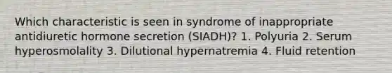 Which characteristic is seen in syndrome of inappropriate antidiuretic hormone secretion (SIADH)? 1. Polyuria 2. Serum hyperosmolality 3. Dilutional hypernatremia 4. Fluid retention