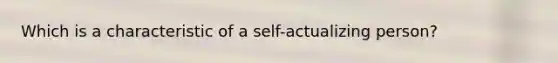 Which is a characteristic of a self-actualizing person?