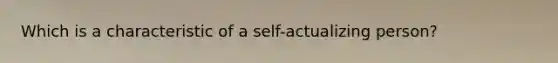 Which is a characteristic of a self-actualizing person?​