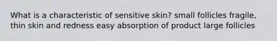 What is a characteristic of sensitive skin? small follicles fragile, thin skin and redness easy absorption of product large follicles