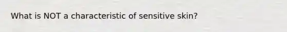 What is NOT a characteristic of sensitive skin?