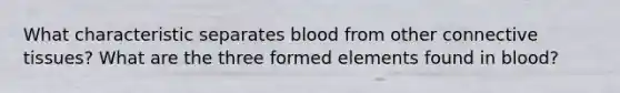 What characteristic separates blood from other connective tissues? What are the three formed elements found in blood?