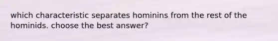 which characteristic separates hominins from the rest of the hominids. choose the best answer?