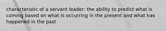 characteristic of a servant leader: the ability to predict what is coming based on what is occurring in the present and what has happened in the past