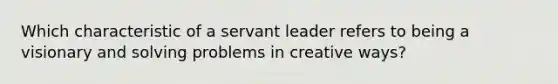 Which characteristic of a servant leader refers to being a visionary and solving problems in creative ways?