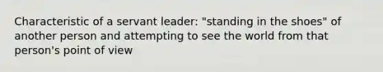 Characteristic of a servant leader: "standing in the shoes" of another person and attempting to see the world from that person's point of view