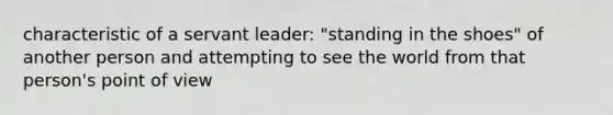 characteristic of a servant leader: "standing in the shoes" of another person and attempting to see the world from that person's point of view