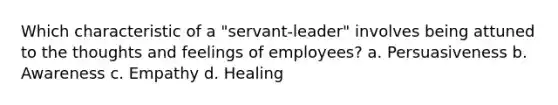 Which characteristic of a "servant-leader" involves being attuned to the thoughts and feelings of employees? a. Persuasiveness b. Awareness c. Empathy d. Healing