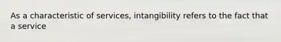 As a characteristic of services, intangibility refers to the fact that a service