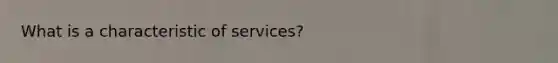 What is a characteristic of services?