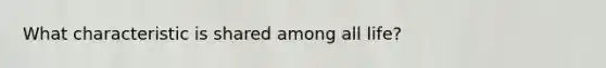 What characteristic is shared among all life?