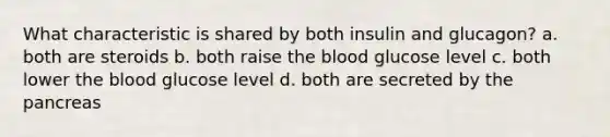 What characteristic is shared by both insulin and glucagon? a. both are steroids b. both raise the blood glucose level c. both lower the blood glucose level d. both are secreted by the pancreas